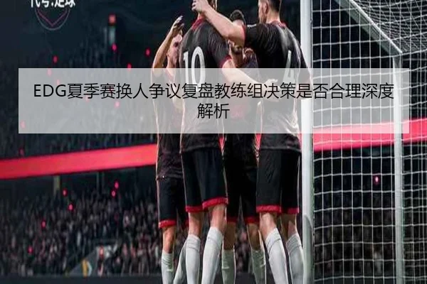EDG夏季赛换人争议复盘教练组决策是否合理深度解析