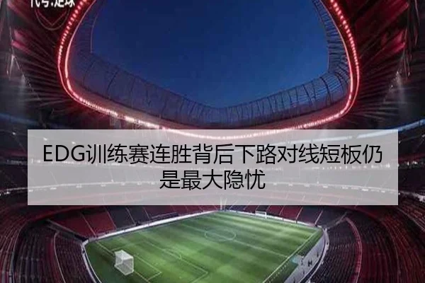 EDG训练赛连胜背后下路对线短板仍是最大隐忧