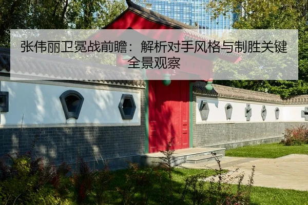 张伟丽卫冕战前瞻：解析对手风格与制胜关键全景观察