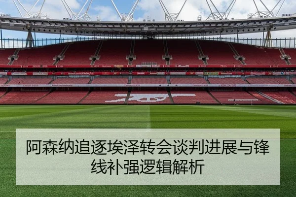 阿森纳追逐埃泽转会谈判进展与锋线补强逻辑解析
